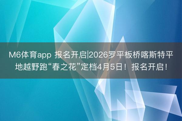 M6体育app 报名开启|2026罗平板桥喀斯特平地越野跑“春之花”定档4月5日！报名开启！