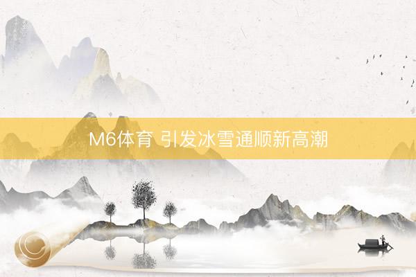 M6体育 引发冰雪通顺新高潮