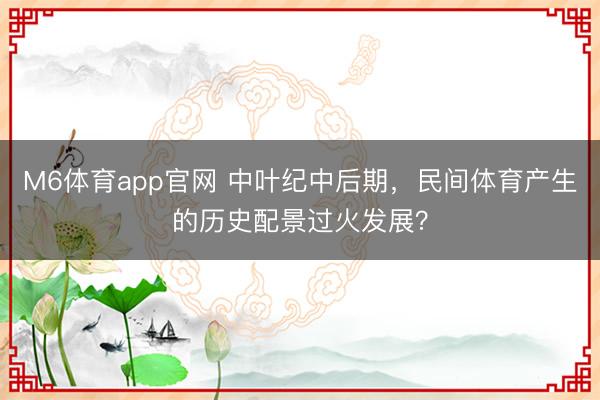 M6体育app官网 中叶纪中后期，民间体育产生的历史配景过火发展？
