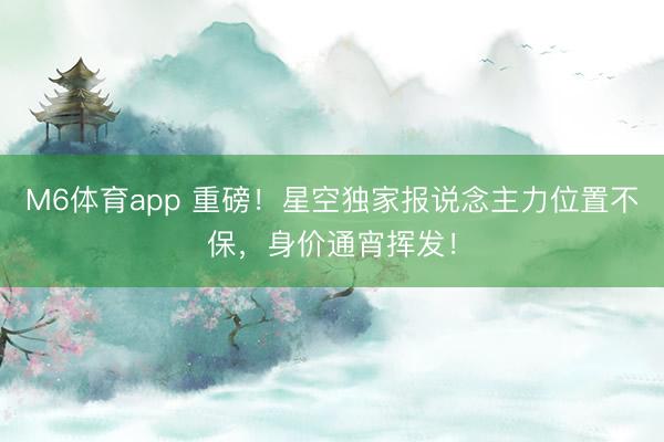 M6体育app 重磅！星空独家报说念主力位置不保，身价通宵挥发！