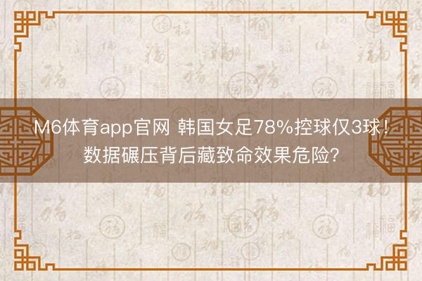 M6体育app官网 韩国女足78%控球仅3球！数据碾压背后藏致命效果危险？