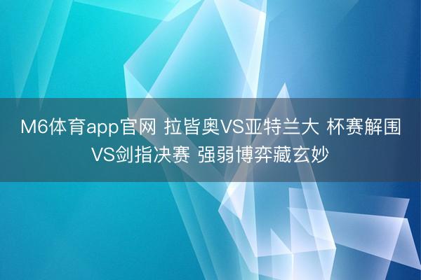M6体育app官网 拉皆奥VS亚特兰大 杯赛解围VS剑指决赛 强弱博弈藏玄妙