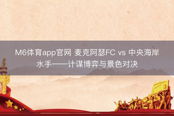M6体育app官网 麦克阿瑟FC vs 中央海岸水手——计谋博弈与景色对决