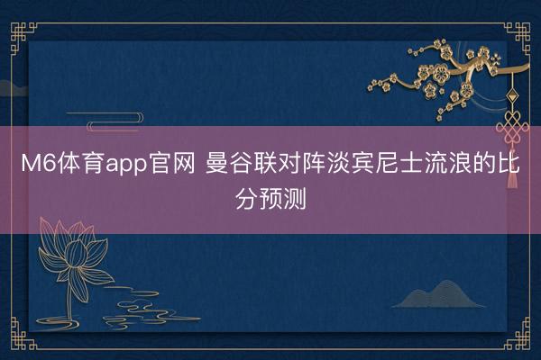 M6体育app官网 曼谷联对阵淡宾尼士流浪的比分预测