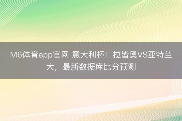 M6体育app官网 意大利杯：拉皆奥VS亚特兰大，最新数据库比分预测
