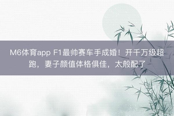 M6体育app F1最帅赛车手成婚!开千万级超跑,妻子颜值体格俱佳,太般配了