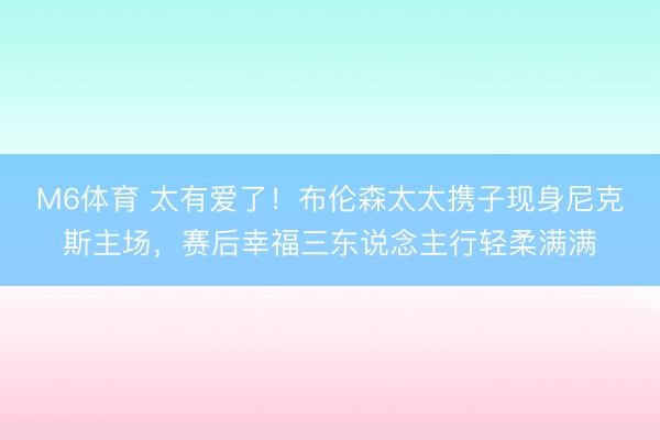 M6体育 太有爱了!布伦森太太携子现身尼克斯主场,赛后幸福三东说念主行轻柔满满