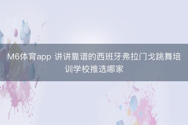 M6体育app 讲讲靠谱的西班牙弗拉门戈跳舞培训学校推选哪家