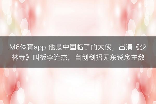 M6体育app 他是中国临了的大侠,出演《少林寺》叫板李连杰,自创剑招无东说念主敌