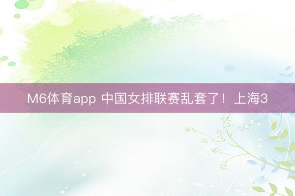M6体育app 中国女排联赛乱套了！上海3