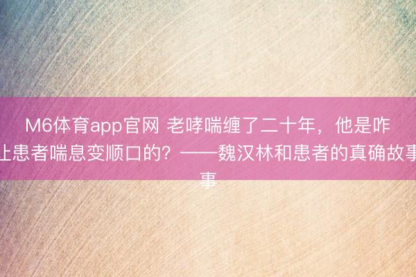 M6体育app官网 老哮喘缠了二十年,他是咋让患者喘息变顺口的?——魏汉林和患者的真确故事