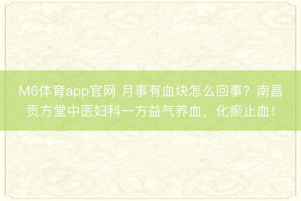 M6体育app官网 月事有血块怎么回事?南昌贡方堂中医妇科一方益气养血,化瘀止血!