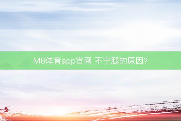 M6体育app官网 不宁腿的原因?
