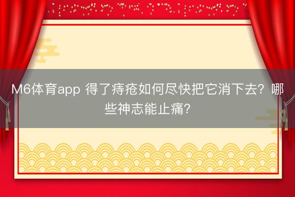 M6体育app 得了痔疮如何尽快把它消下去？哪些神志能止痛？