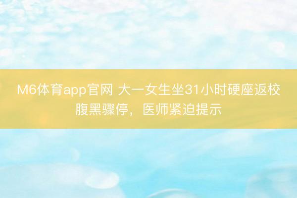 M6体育app官网 大一女生坐31小时硬座返校腹黑骤停，医师紧迫提示