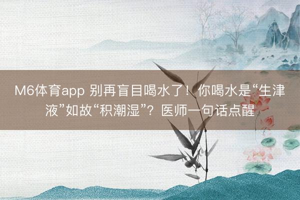 M6体育app 别再盲目喝水了!你喝水是“生津液”如故“积潮湿”?医师一句话点醒