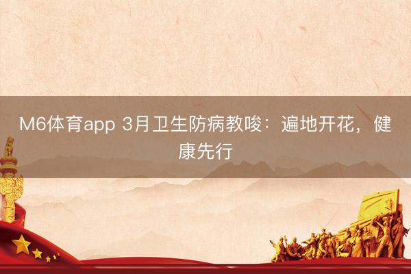 M6体育app 3月卫生防病教唆：遍地开花，健康先行