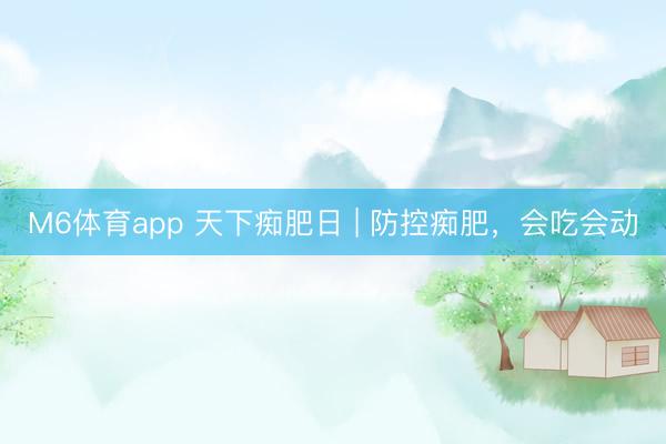 M6体育app 天下痴肥日 | 防控痴肥,会吃会动