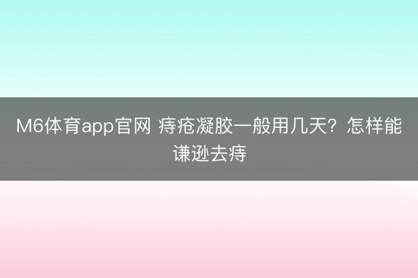 M6体育app官网 痔疮凝胶一般用几天？怎样能谦逊去痔