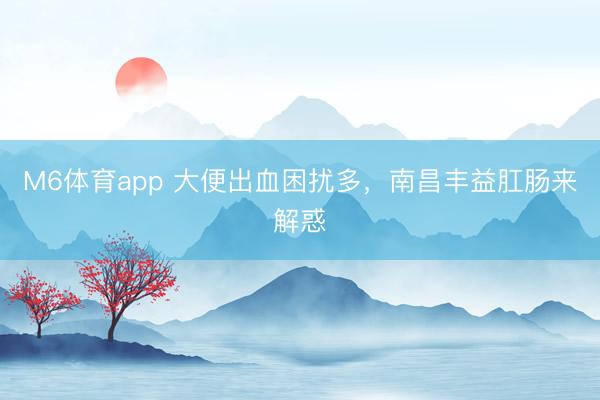 M6体育app 大便出血困扰多，南昌丰益肛肠来解惑