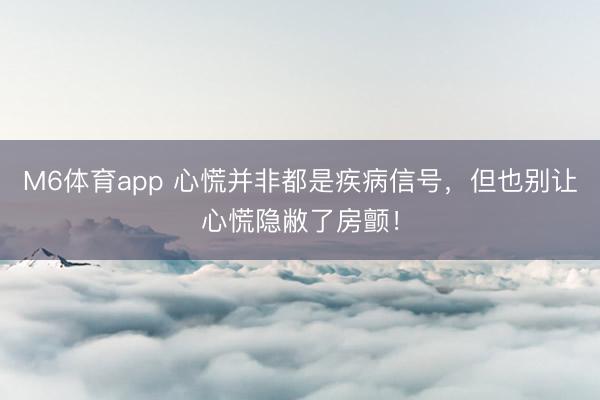 M6体育app 心慌并非都是疾病信号,但也别让心慌隐敝了房颤!