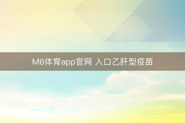 M6体育app官网 入口乙肝型疫苗