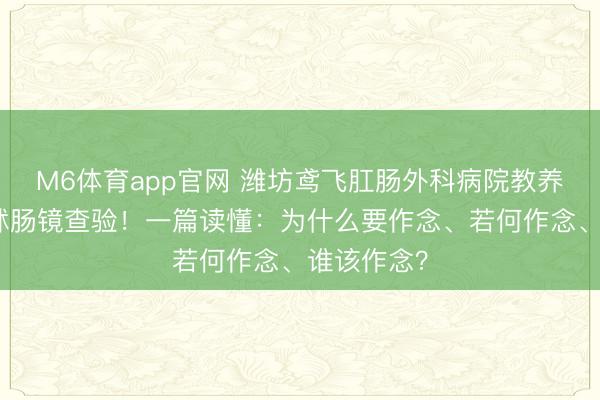 M6体育app官网 潍坊鸢飞肛肠外科病院教养:别再发怵肠镜查验!一篇读懂:为什么要作念、若何作念、谁该作念?