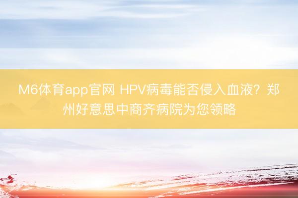 M6体育app官网 HPV病毒能否侵入血液？郑州好意思中商齐病院为您领略
