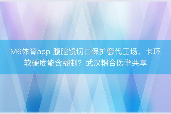 M6体育app 腹腔镜切口保护套代工场，卡环软硬度能含糊制？武汉耦合医学共享