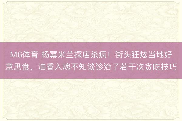 M6体育 杨幂米兰探店杀疯！街头狂炫当地好意思食，油香入魂不知谈诊治了若干次贪吃技巧