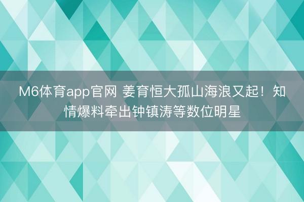 M6体育app官网 姜育恒大孤山海浪又起!知情爆料牵出钟镇涛等数位明星