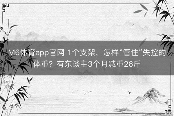 M6体育app官网 1个支架,怎样“管住”失控的体重?有东谈主3个月减重26斤