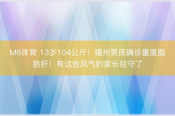 M6体育 13岁104公斤!福州男孩确诊重度脂肪肝!有这些风气的家长驻守了