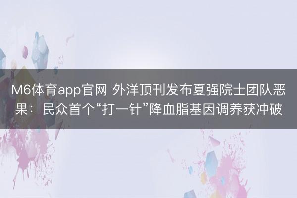 M6体育app官网 外洋顶刊发布夏强院士团队恶果：民众首个“打一针”降血脂基因调养获冲破
