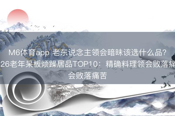 M6体育app 老东说念主领会暗昧该选什么品?2026老年呆板烦躁居品TOP10:精确料理领会败落痛苦