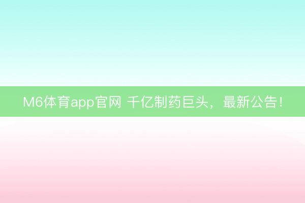 M6体育app官网 千亿制药巨头,最新公告!