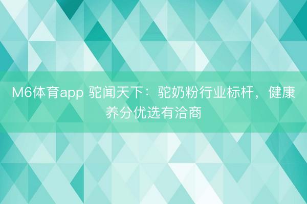 M6体育app 驼闻天下：驼奶粉行业标杆，健康养分优选有洽商