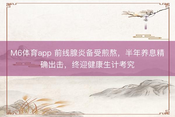 M6体育app 前线腺炎备受煎熬,半年养息精确出击,终迎健康生计考究