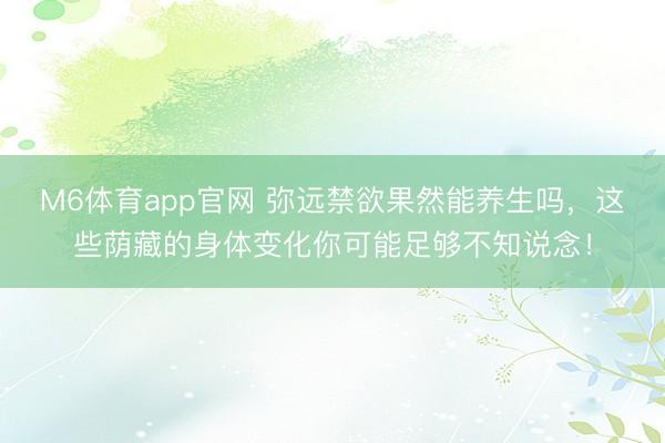 M6体育app官网 弥远禁欲果然能养生吗,这些荫藏的身体变化你可能足够不知说念!