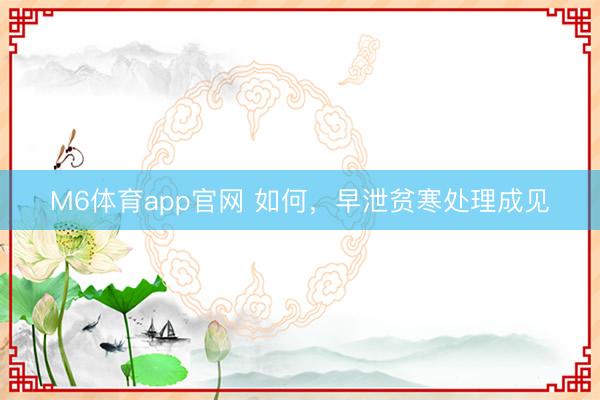 M6体育app官网 如何,早泄贫寒处理成见