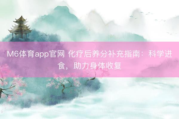 M6体育app官网 化疗后养分补充指南:科学进食,助力身体收复