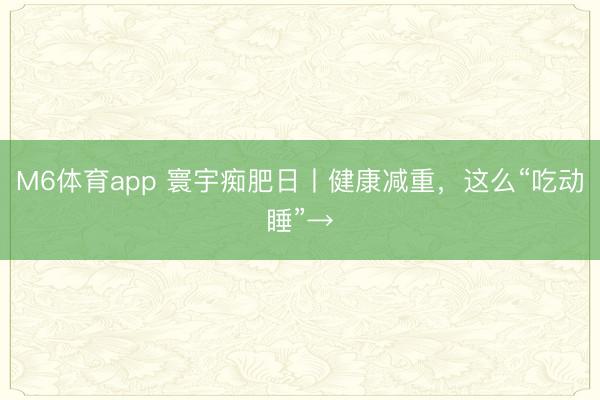 M6体育app 寰宇痴肥日丨健康减重，<a href=