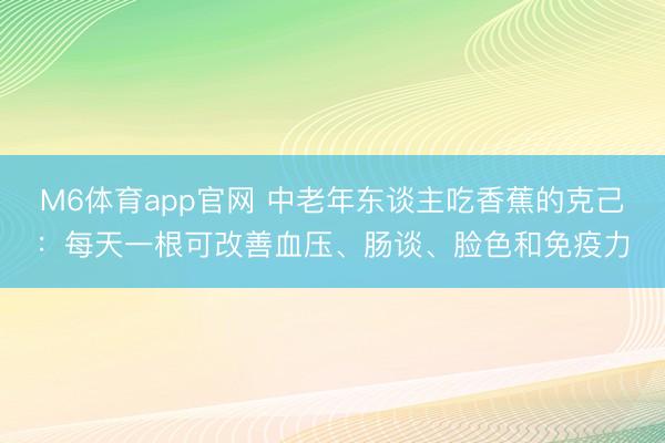 M6体育app官网 中老年东谈主吃香蕉的克己：每天一根可改善血压、肠谈、脸色和免疫力