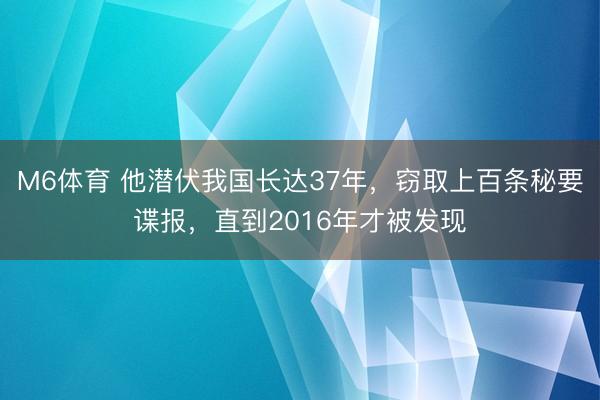 M6体育 他潜伏我国长达37年,窃取上百条秘要谍报,直到2016年才被发现