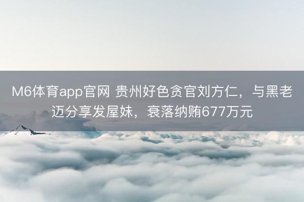 M6体育app官网 贵州好色贪官刘方仁，与黑老迈分享发屋妹，衰落纳贿677万元