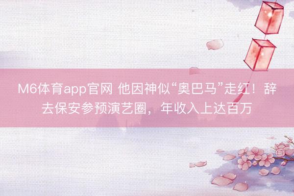 M6体育app官网 他因神似“奥巴马”走红！辞去保安参预演艺圈，年收入上达百万