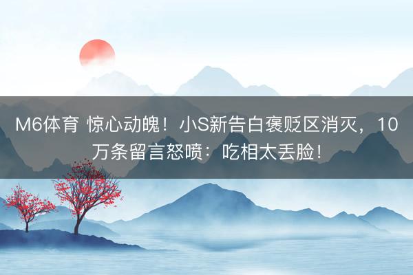 M6体育 惊心动魄！小S新告白褒贬区消灭，10万条留言怒喷：吃相太丢脸！