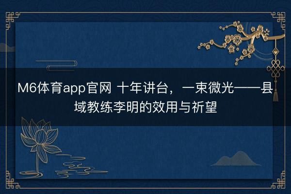 M6体育app官网 十年讲台,一束微光——县域教练李明的效用与祈望