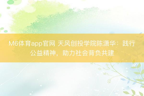 M6体育app官网 天风创投学院陈潇华：践行公益精神，助力社会背负共建