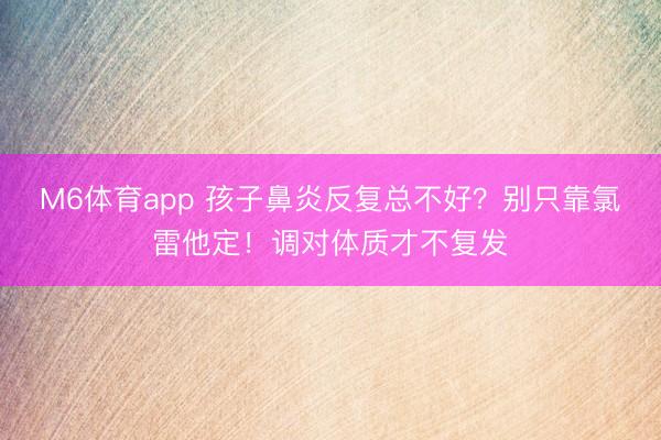 M6体育app 孩子鼻炎反复总不好?别只靠氯雷他定!调对体质才不复发